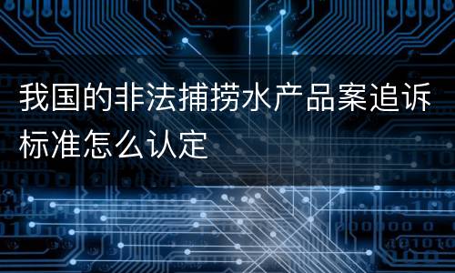 我国的非法捕捞水产品案追诉标准怎么认定