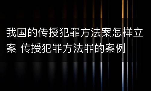 我国的传授犯罪方法案怎样立案 传授犯罪方法罪的案例