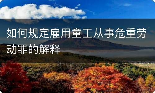 如何规定雇用童工从事危重劳动罪的解释