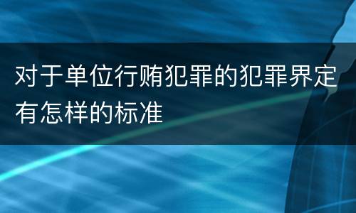 对于单位行贿犯罪的犯罪界定有怎样的标准