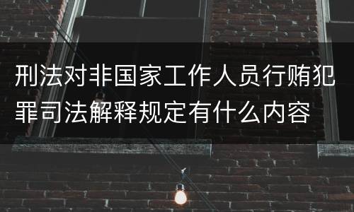 刑法对非国家工作人员行贿犯罪司法解释规定有什么内容