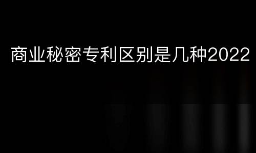 商业秘密专利区别是几种2022