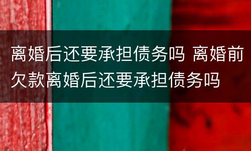 离婚后还要承担债务吗 离婚前欠款离婚后还要承担债务吗