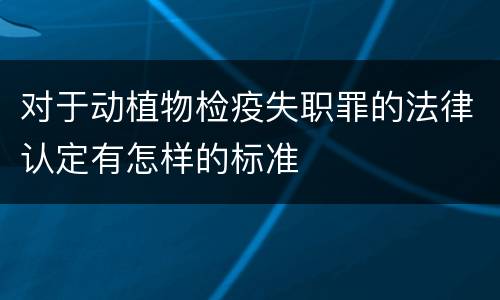 对于动植物检疫失职罪的法律认定有怎样的标准