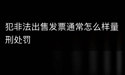 犯非法出售发票通常怎么样量刑处罚