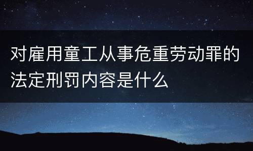对雇用童工从事危重劳动罪的法定刑罚内容是什么