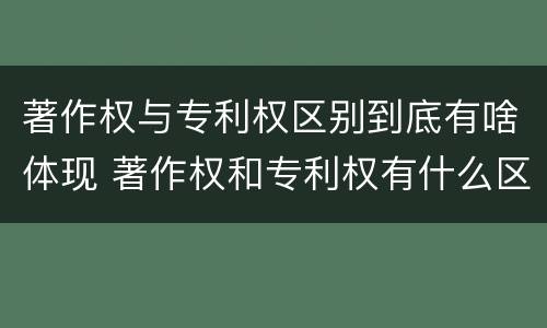 著作权与专利权区别到底有啥体现 著作权和专利权有什么区别