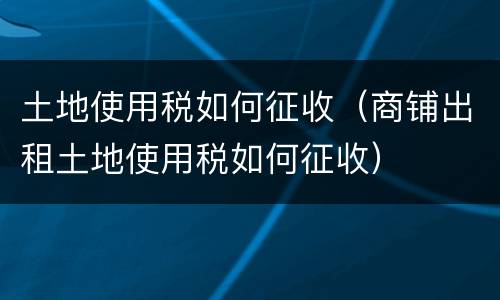 土地使用税如何征收（商铺出租土地使用税如何征收）