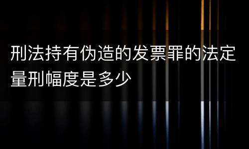 刑法持有伪造的发票罪的法定量刑幅度是多少