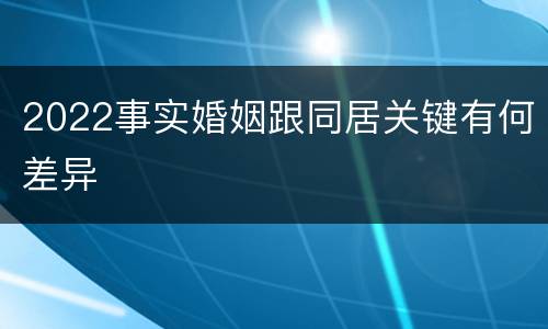 2022事实婚姻跟同居关键有何差异
