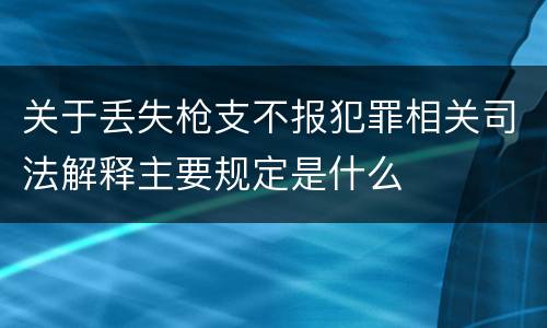 关于丢失枪支不报犯罪相关司法解释主要规定是什么