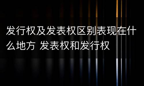 发行权及发表权区别表现在什么地方 发表权和发行权