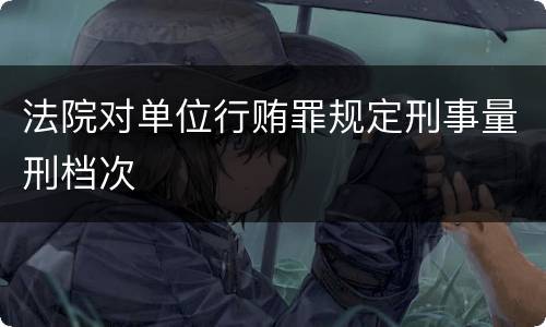法院对单位行贿罪规定刑事量刑档次