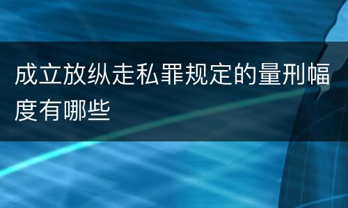 成立放纵走私罪规定的量刑幅度有哪些