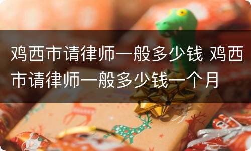 鸡西市请律师一般多少钱 鸡西市请律师一般多少钱一个月