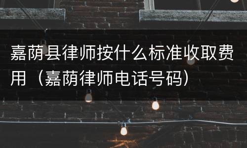 嘉荫县律师按什么标准收取费用（嘉荫律师电话号码）