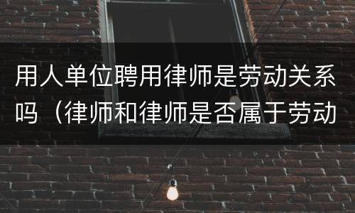 用人单位聘用律师是劳动关系吗（律师和律师是否属于劳动关系）