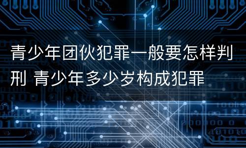 青少年团伙犯罪一般要怎样判刑 青少年多少岁构成犯罪