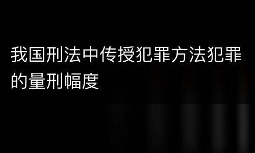 我国刑法中传授犯罪方法犯罪的量刑幅度