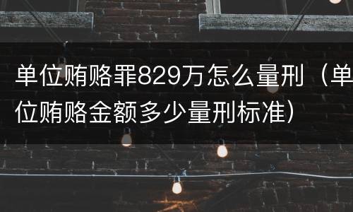 单位贿赂罪829万怎么量刑（单位贿赂金额多少量刑标准）