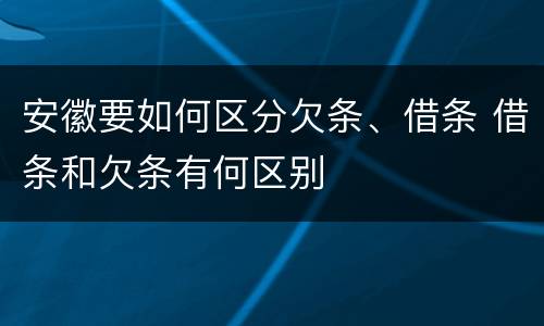 安徽要如何区分欠条、借条 借条和欠条有何区别