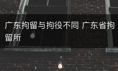 广东拘留与拘役不同 广东省拘留所