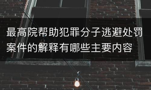 最高院帮助犯罪分子逃避处罚案件的解释有哪些主要内容