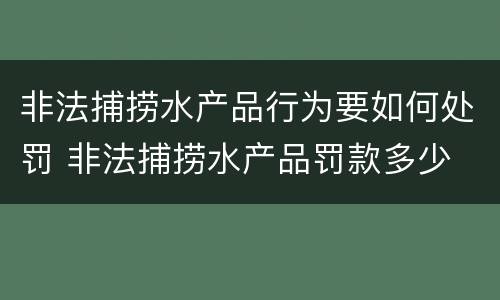 非法捕捞水产品行为要如何处罚 非法捕捞水产品罚款多少