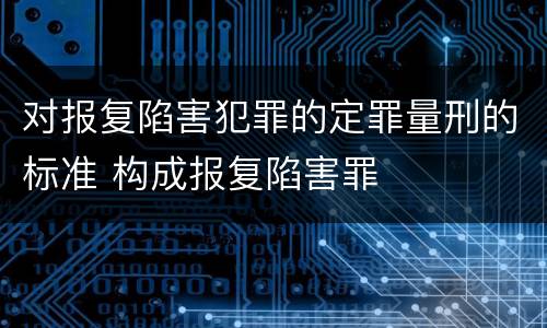 对报复陷害犯罪的定罪量刑的标准 构成报复陷害罪