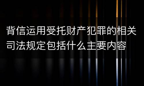 背信运用受托财产犯罪的相关司法规定包括什么主要内容