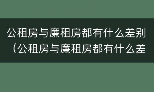 公租房与廉租房都有什么差别（公租房与廉租房都有什么差别呢）