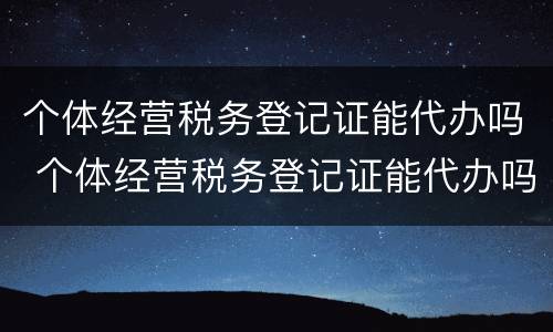 个体经营税务登记证能代办吗 个体经营税务登记证能代办吗