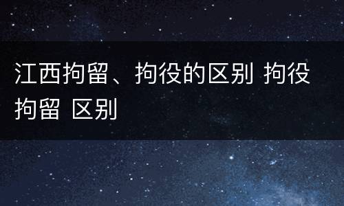 江西拘留、拘役的区别 拘役 拘留 区别