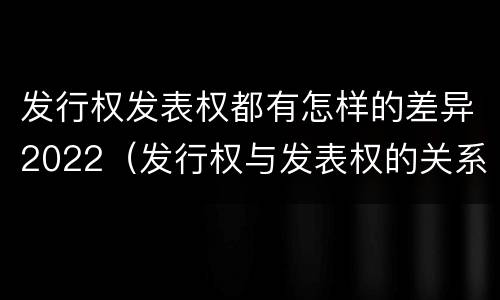 发行权发表权都有怎样的差异2022（发行权与发表权的关系）