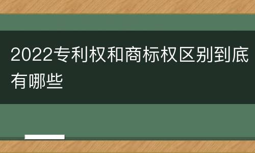 2022专利权和商标权区别到底有哪些