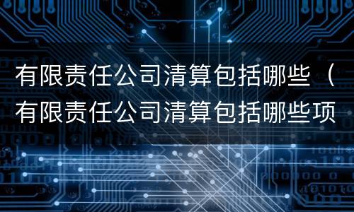 有限责任公司清算包括哪些（有限责任公司清算包括哪些项目）