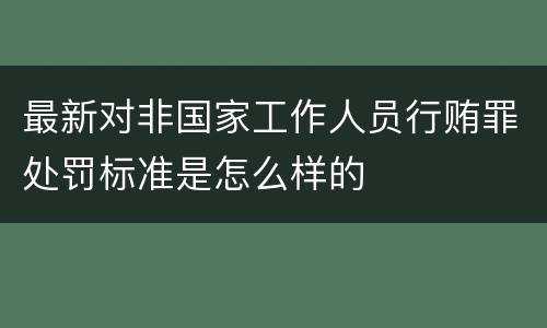 最新对非国家工作人员行贿罪处罚标准是怎么样的