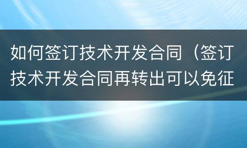 如何签订技术开发合同（签订技术开发合同再转出可以免征）