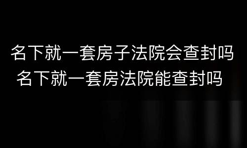 名下就一套房子法院会查封吗 名下就一套房法院能查封吗