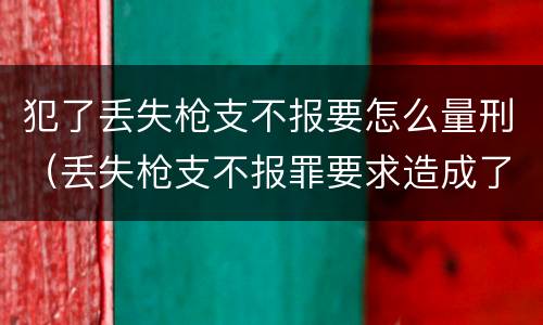 犯了丢失枪支不报要怎么量刑（丢失枪支不报罪要求造成了严重后果的才构成犯罪）