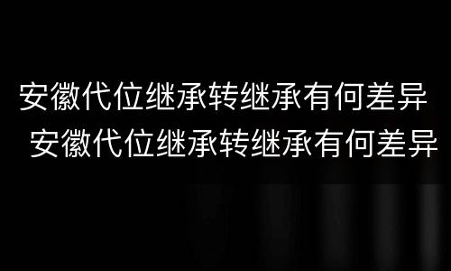 安徽代位继承转继承有何差异 安徽代位继承转继承有何差异吗