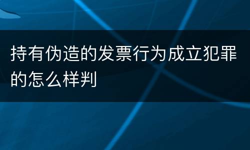 持有伪造的发票行为成立犯罪的怎么样判