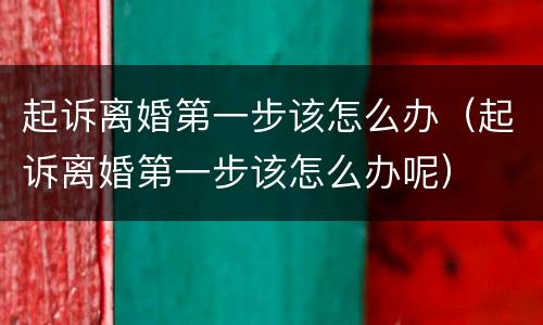起诉离婚第一步该怎么办（起诉离婚第一步该怎么办呢）