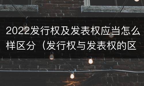 2022发行权及发表权应当怎么样区分（发行权与发表权的区别）