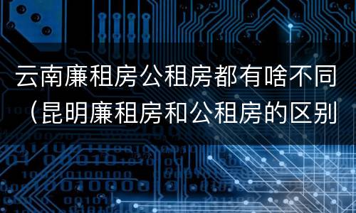 云南廉租房公租房都有啥不同（昆明廉租房和公租房的区别）