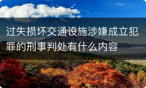 过失损坏交通设施涉嫌成立犯罪的刑事判处有什么内容