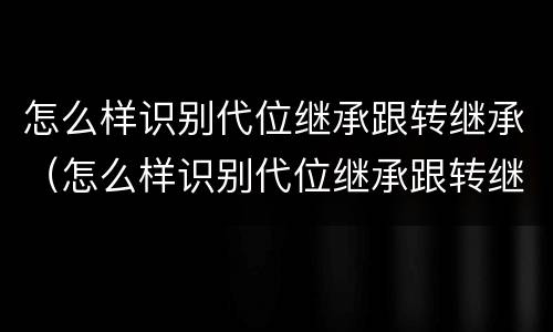 怎么样识别代位继承跟转继承（怎么样识别代位继承跟转继承人）
