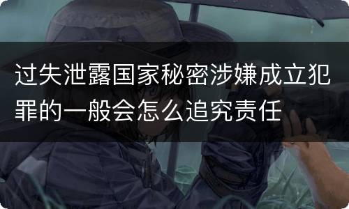 过失泄露国家秘密涉嫌成立犯罪的一般会怎么追究责任