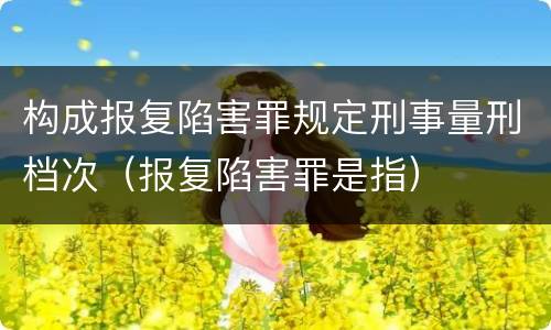 构成报复陷害罪规定刑事量刑档次（报复陷害罪是指）