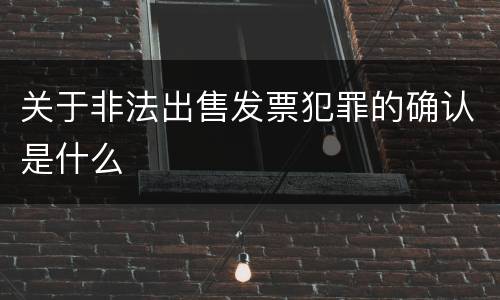 关于非法出售发票犯罪的确认是什么